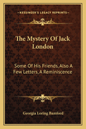 The Mystery of Jack London: Some of His Friends, Also a Few Letters, a Reminiscence