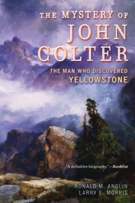 The Mystery of John Colter: The Man Who Discovered Yellowstone - Anglin, Ronald M, and Morris, Larry E
