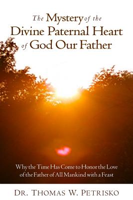 The Mystery of the Divine Paternal Heart of God Our Father: Why the Time Has Come to Honor the Love of the Father of All Mankind - Petrisko, Thomas W
