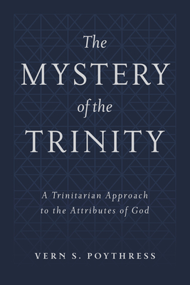 The Mystery of the Trinity: A Trinitarian Approach to the Attributes of God - Poythress, Vern S