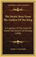 The Mystic Rose From The Garden Of The King: A Fragment Of The Vision Of Sheikh Haji Ibrahim Of Kerbela (1898)