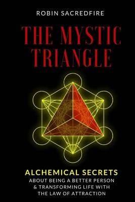 The Mystic Triangle: Alchemical Secrets about Being a Better Person and Transforming Life with the Law of Attraction - Sacredfire, Robin