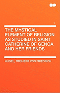 The Mystical Element of Religion as Studied in Saint Catherine of Genoa and Her Friends