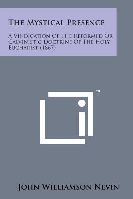 The Mystical Presence: A Vindication of the Reformed or Calvinistic Doctrine of the Holy Eucharist (1867) - Nevin, John Williamson