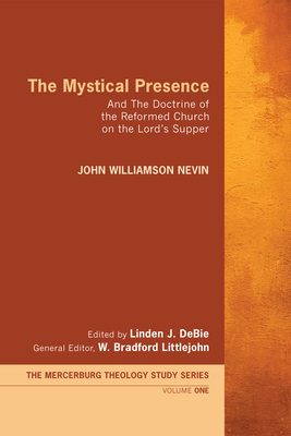 The Mystical Presence: And the Doctrine of the Reformed Church on the Lord's Supper - Nevin, John Williamson, and Debie, Linden J (Editor), and Littlejohn, W Bradford (Editor)