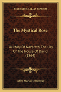 The Mystical Rose: Or Mary of Nazareth, the Lily of the House of David (1864)