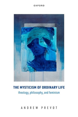 The Mysticism of Ordinary Life: Theology, Philosophy, and Feminism - Prevot, Andrew