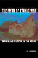 The Myth of Ethnic War: Serbia and Croatia in the 1990s - Gagnon, V P, Jr.