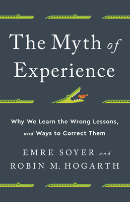 The Myth of Experience: Why We Learn the Wrong Lessons, and Ways to Correct Them - Soyer, Emre, and Hogarth, Robin M