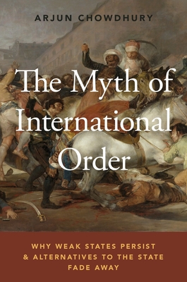 The Myth of International Order: Why Weak States Persist and Alternatives to the State Fade Away - Chowdhury, Arjun