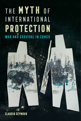 The Myth of International Protection: War and Survival in Congo Volume 43 - Seymour, Claudia