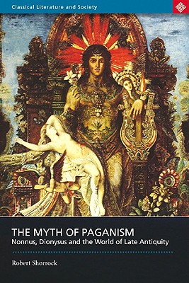 The Myth of Paganism: Nonnus, Dionysus and the World of Late Antiquity - Shorrock, Robert