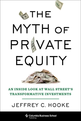 The Myth of Private Equity: An Inside Look at Wall Street's Transformative Investments - Hooke, Jeffrey C