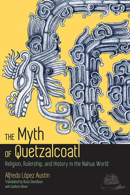 The Myth of Quetzalcoatl: Religion, Rulership, and History in the Nahua World - Austin, Alfredo Lpez