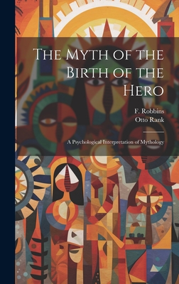 The Myth of the Birth of the Hero: A Psychological Interpretation of Mythology - Rank, Otto, Professor, and F, Robbins