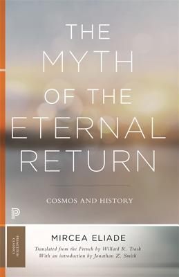 The Myth of the Eternal Return: Cosmos and History - Eliade, Mircea, and Trask, Willard R (Translated by), and Smith, Jonathan Z (Introduction by)