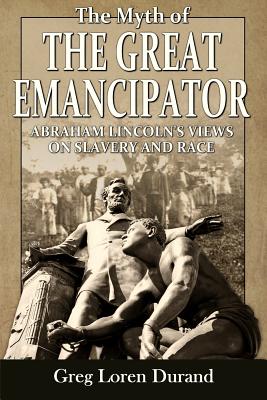 The Myth of the Great Emancipator: Abraham Lincoln's Views on Slavery and Race - Durand, Greg Loren