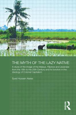 The Myth of the Lazy Native: A Study of the Image of the Malays, Filipinos and Javanese from the 16th to the 20th Century and Its Function in the Ideology of Colonial Capitalism - Alatas, Syed Hussein