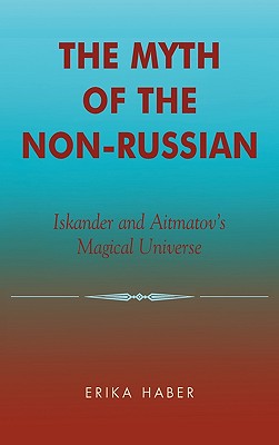 The Myth of the Non-Russian: Iskander and Aitmatov's Magical Universe - Haber, Erika