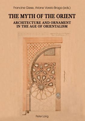 The Myth of the Orient: Architecture and Ornament in the Age of Orientalism - Giese, Francine (Editor), and Varela Braga, Ariane (Editor)
