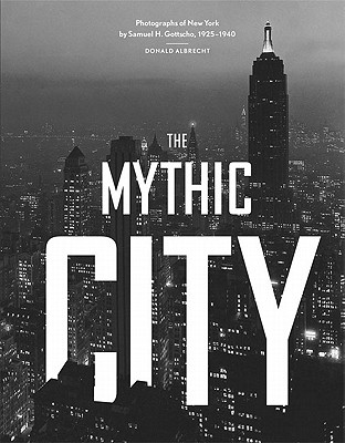 The Mythic City: Photographs of New York by Samuel H. Gottscho, 1925-1940 - Albrecht, Donald (Introduction by)