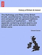 The Mythology and Rites of the British Druids, Ascertained by National Documents; And Compared with the General Traditions and Customs of Heathenism, as Illustrated by the Most Eminent Antiquaries of Our Age. with an Appendix, Containing Ancient Poems and