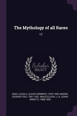 The Mythology of all Races: 12 - Gray, Louis H 1875-1955, and Moore, George Foot, and MacCulloch, J A 1868-1950