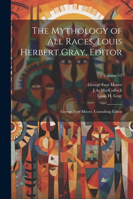 The Mythology of all Races. Louis Herbert Gray, Editor; George Foot Moore, Consulting Editor; Volume 12 - Moore, George Foot, and Gray, Louis H 1875-1955, and MacCulloch, J A 1868-1950