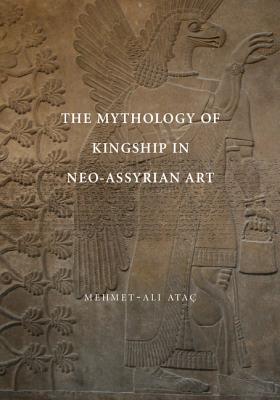 The Mythology of Kingship in Neo-Assyrian Art - Ata, Mehmet-Ali