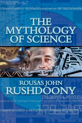 The Mythology of Science - Rushdoony, Rousas John, and Rushdoony, Mark R (Foreword by)