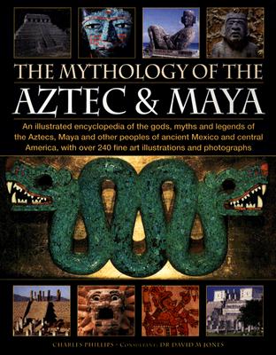 The Mythology of the Aztec & Maya: An Illustrated Encyclopedia of the Gods, Myths and Legends of the Aztecs, Maya and Other Peoples of Ancient Mexico and Central America, with Over 240 Fine Art Illustrations and Photographs - Phillips, Charles, Dr., and Jones, David M (Consultant editor)