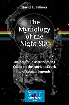 The Mythology of the Night Sky: An Amateur Astronomer's Guide to the Ancient Greek and Roman Legends - Falkner, David E