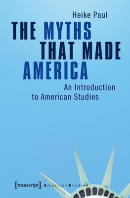 The Myths That Made America: An Introduction to American Studies - Paul, Heike