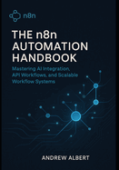 The n8n Automation Handbook: Mastering AI Integration, API Workflows, and Scalable Systems