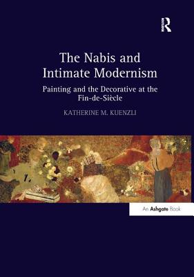 The Nabis and Intimate Modernism: Painting and the Decorative at the Fin-De-Sicle - Kuenzli, Katherine M