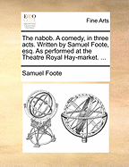 The Nabob. A Comedy, in Three Acts. Written by Samuel Foote, esq. As Performed at the Theatre Royal Hay-market.