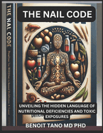 The Nail Code: : Unveiling The Hidden Language Of Nutritional Deficiencies And Toxic Exposures