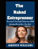 The Naked Entrepreneur: Becoming A Successful Entrepreneur While Spending Most of Your Time Nude