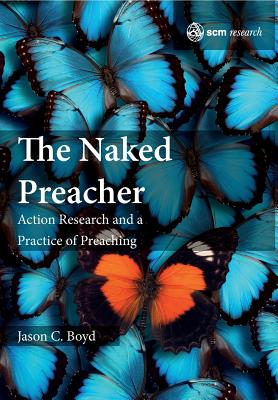 The Naked Preacher: Action Research and a Practice of Preaching - Boyd, Jason C.