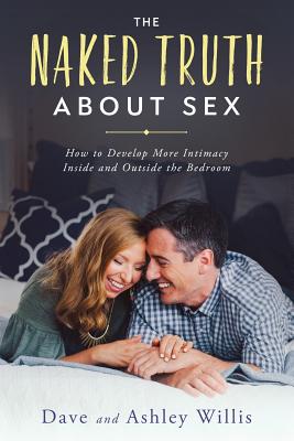 The Naked Truth About Sex: How to Develop More Intimacy Inside and Outside the Bedroom - Willis, Dave, and Willis, Ashley