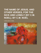 The Name of Jesus, and Other Verses, for the Sick and Lonely [By C.M. Noel]. by C.M. Noel