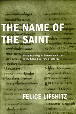 The Name of the Saint: The Martyrology of Jerome and Access to the Sacred in Francia, 627-827 - Lifshitz, Felice