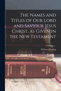 The Names and Titles of our Lord and Saviour Jesus Christ, as Given in the New Testament