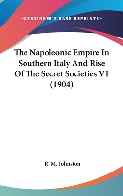 The Napoleonic Empire In Southern Italy And Rise Of The Secret Societies V1 (1904) - Johnston, R M