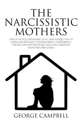 The Narcissistic Mother: One of the Most Frightening of All Personalities. How to Handle Her Personality Disorder, Break Codependency, Recover from Emotional Abuse and childhood emotional carelessness - Campbell, George