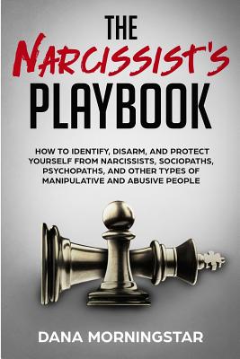 The Narcissist's Playbook: How to Identify, Disarm, and Protect Yourself from Narcissists, Sociopaths, Psychopaths, and Other Types of Manipulative and Abusive People - Morningstar, Dana