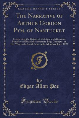 The Narrative of Arthur Gordon Pym, of Nantucket: Comprising the Details of a Mutiny and Atrocious Butchery on Board the American Brig. Grampus, on Her Way to the South Seas, in the Month of June, 1827 (Classic Reprint) - Poe, Edgar Allan