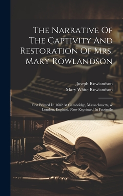 The Narrative Of The Captivity And Restoration Of Mrs. Mary Rowlandson: First Printed In 1682 At Cambridge, Massachusetts, & London, England. Now Reprinted In Facsimile - Rowlandson, Mary White, and Rowlandson, Joseph