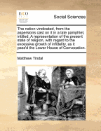 The Nation Vindicated, from the Aspersions Cast on It in a Late Pamphlet, Intitled, a Representation of the Present State of Religion, with Regard to the Excessive Growth of Infidelity, as It Pass'd the Lower House of Convocation