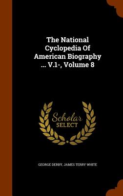 The National Cyclopedia Of American Biography ... V.1-, Volume 8 - Derby, George, and James Terry White (Creator)